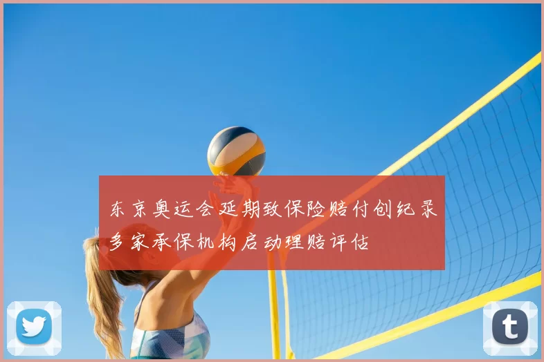 东京奥运会延期致保险赔付创纪录多家承保机构启动理赔评估