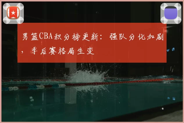 男篮CBA积分榜更新:强队分化加剧,季后赛格局生变