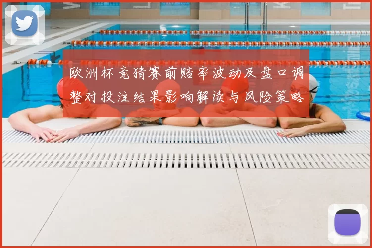 欧洲杯竞猜赛前赔率波动及盘口调整对投注结果影响解读与风险策略