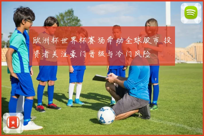 欧洲杯世界杯赛场牵动全球股市 投资者关注豪门晋级与冷门风险