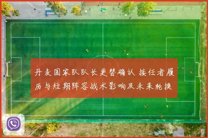 丹麦国家队队长更替确认 接任者履历与短期阵容战术影响及未来轮换
