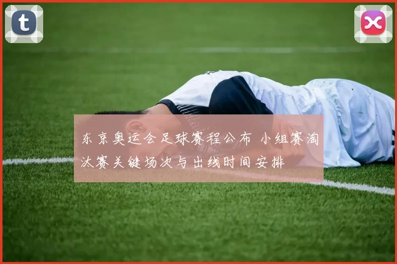 东京奥运会足球赛程公布 小组赛淘汰赛关键场次与出线时间安排