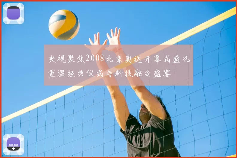 央视聚焦2008北京奥运开幕式盛况重温经典仪式与科技融合盛宴