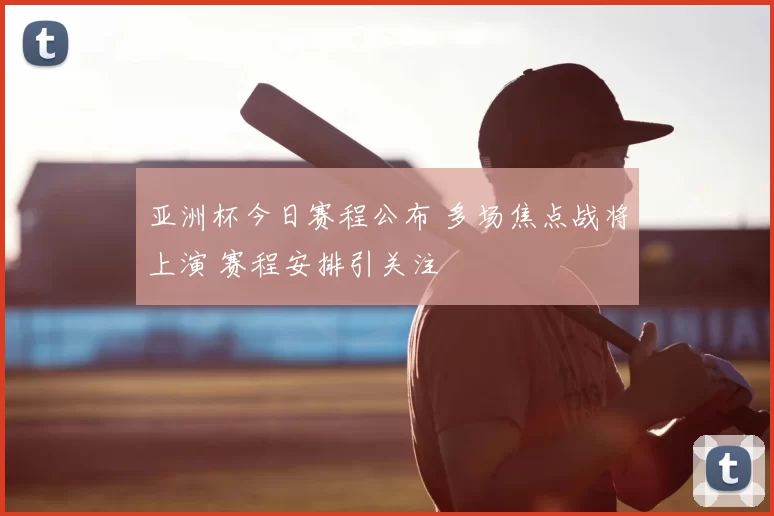 亚洲杯今日赛程公布 多场焦点战将上演 赛程安排引关注