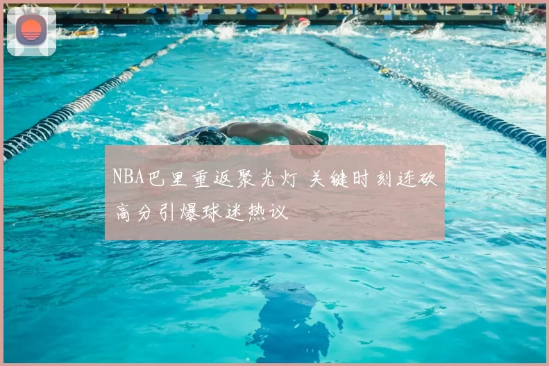 NBA巴里重返聚光灯 关键时刻连砍高分引爆球迷热议
