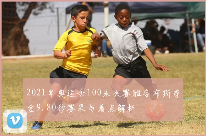 2021年奥运会100米决赛雅各布斯夺金9.80秒赛果与看点解析