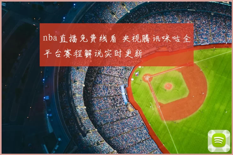 nba直播免费线看 央视腾讯咪咕全平台赛程解说实时更新