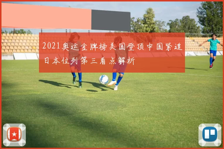 2021奥运金牌榜美国登顶中国紧追日本位列第三看点解析