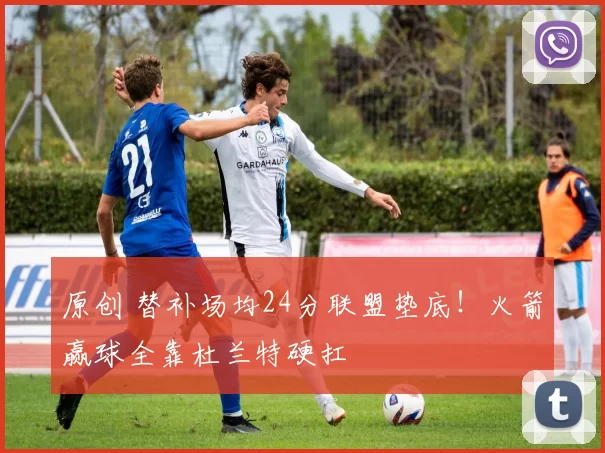 原创 替补场均24分联盟垫底！火箭赢球全靠杜兰特硬扛