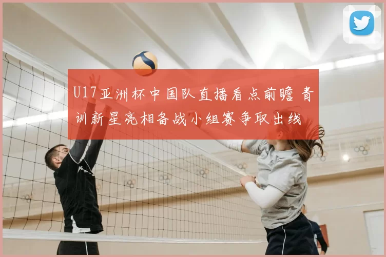 U17亚洲杯中国队直播看点前瞻 青训新星亮相备战小组赛争取出线