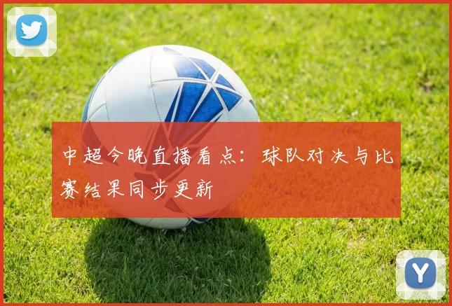 中超今晚直播看点：球队对决与比赛结果同步更新