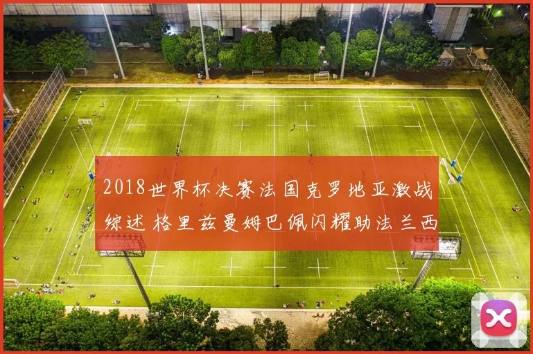 2018世界杯决赛法国克罗地亚激战综述 格里兹曼姆巴佩闪耀助法兰西登顶