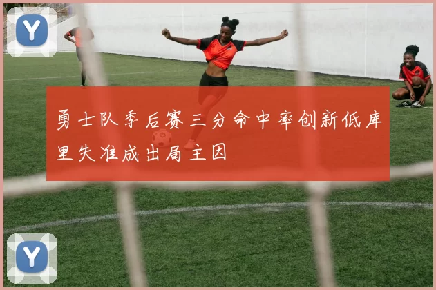 勇士队季后赛三分命中率创新低库里失准成出局主因