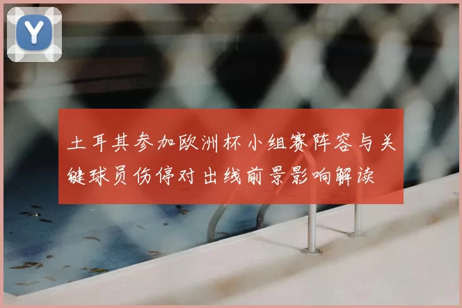 土耳其参加欧洲杯小组赛阵容与关键球员伤停对出线前景影响解读
