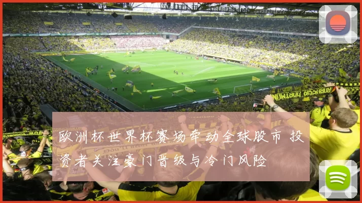 欧洲杯世界杯赛场牵动全球股市 投资者关注豪门晋级与冷门风险