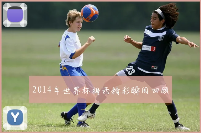 2014年世界杯梅西精彩瞬间回顾