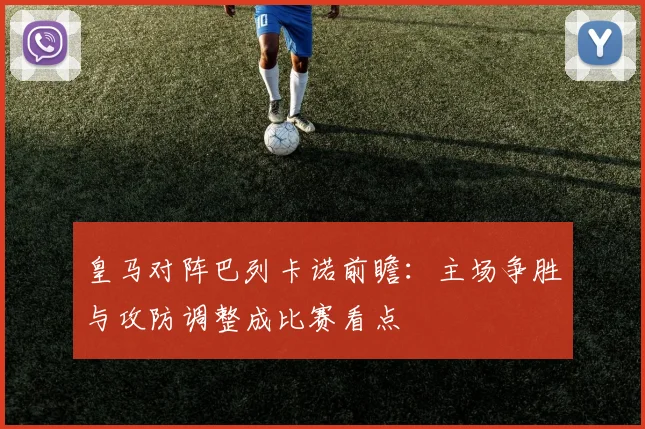 皇马对阵巴列卡诺前瞻：主场争胜与攻防调整成比赛看点