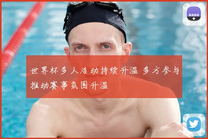 世界杯多人活动持续升温 多方参与推动赛事氛围升温