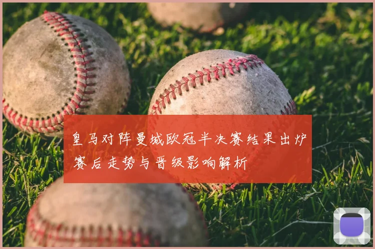 皇马对阵曼城欧冠半决赛结果出炉 赛后走势与晋级影响解析