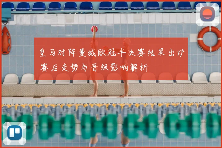 皇马对阵曼城欧冠半决赛结果出炉 赛后走势与晋级影响解析