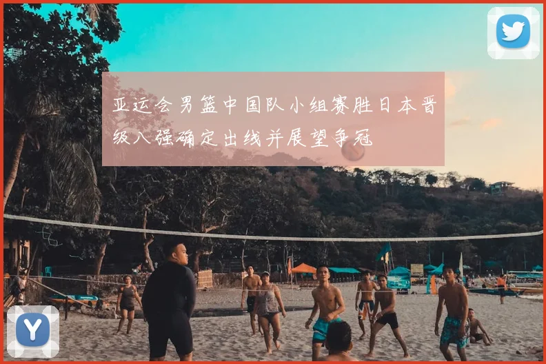 亚运会男篮中国队小组赛胜日本晋级八强确定出线并展望争冠