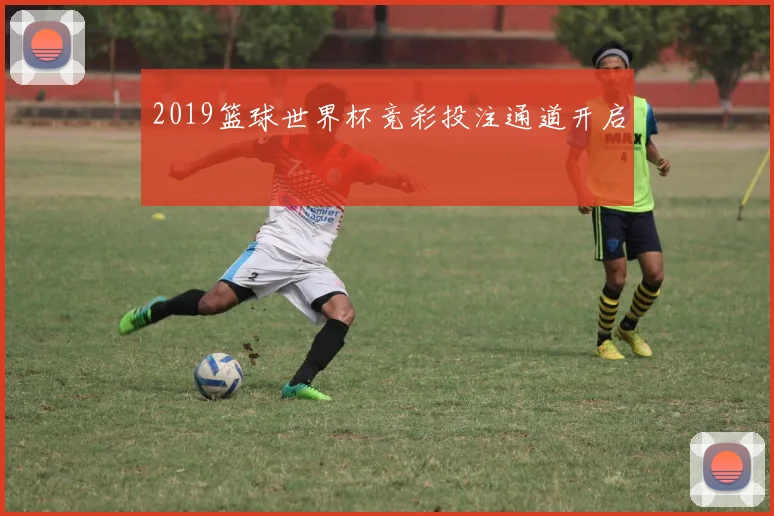 2019篮球世界杯竞彩投注通道开启