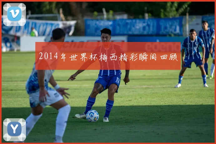 2014年世界杯梅西精彩瞬间回顾