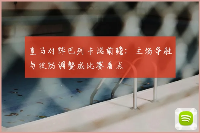 皇马对阵巴列卡诺前瞻：主场争胜与攻防调整成比赛看点