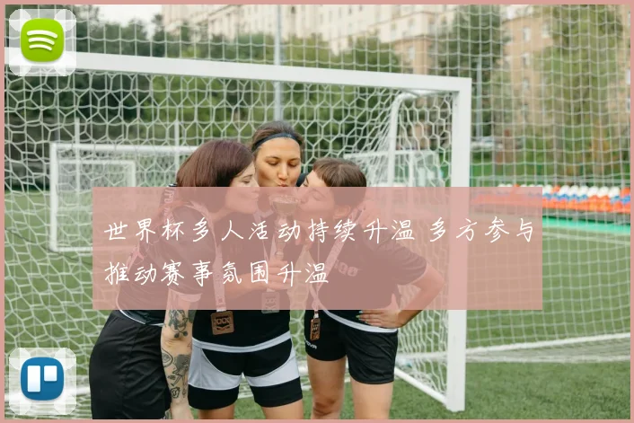 世界杯多人活动持续升温 多方参与推动赛事氛围升温