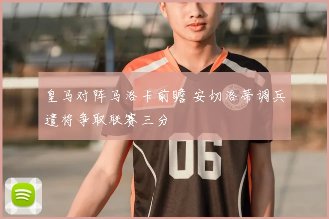 皇马对阵马洛卡前瞻 安切洛蒂调兵遣将争取联赛三分
