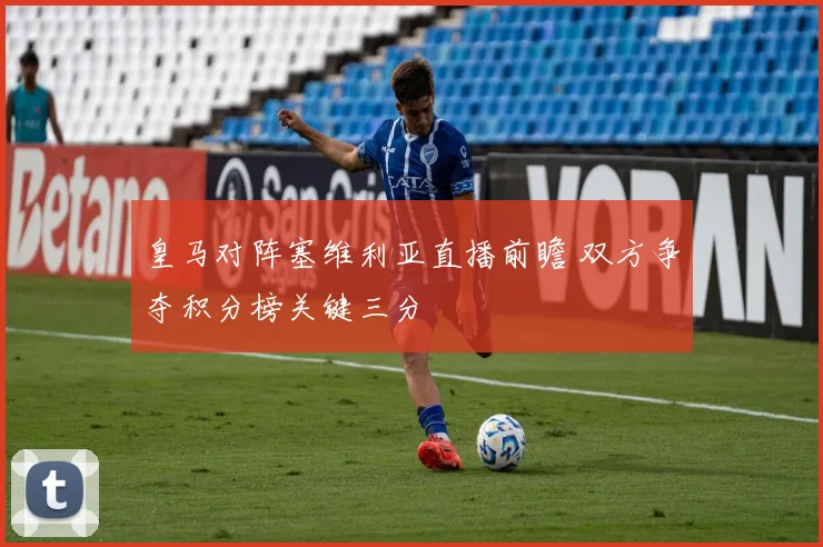 皇马对阵塞维利亚直播前瞻 双方争夺积分榜关键三分