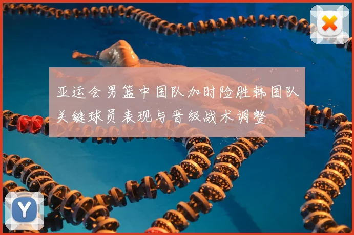 亚运会男篮中国队加时险胜韩国队关键球员表现与晋级战术调整