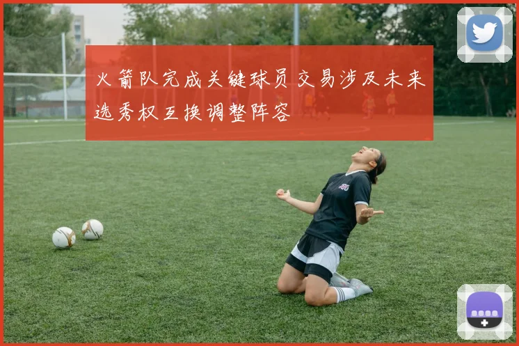 火箭队完成关键球员交易涉及未来选秀权互换调整阵容