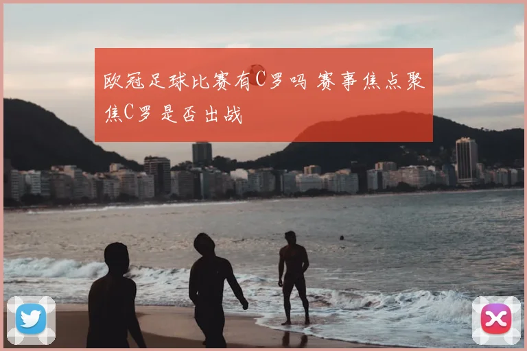 欧冠足球比赛有C罗吗 赛事焦点聚焦C罗是否出战