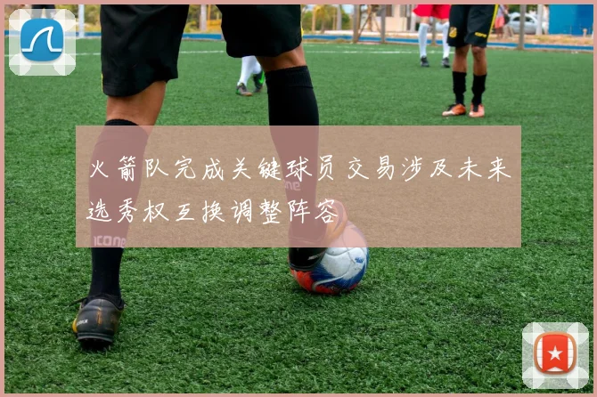 火箭队完成关键球员交易涉及未来选秀权互换调整阵容