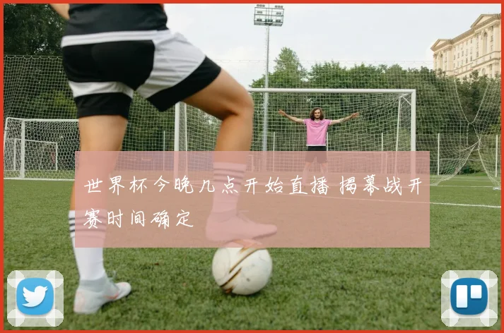 世界杯今晚几点开始直播 揭幕战开赛时间确定