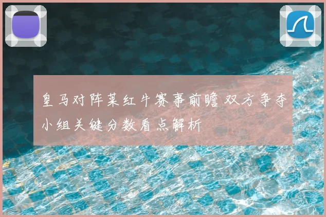 皇马对阵莱红牛赛事前瞻 双方争夺小组关键分数看点解析