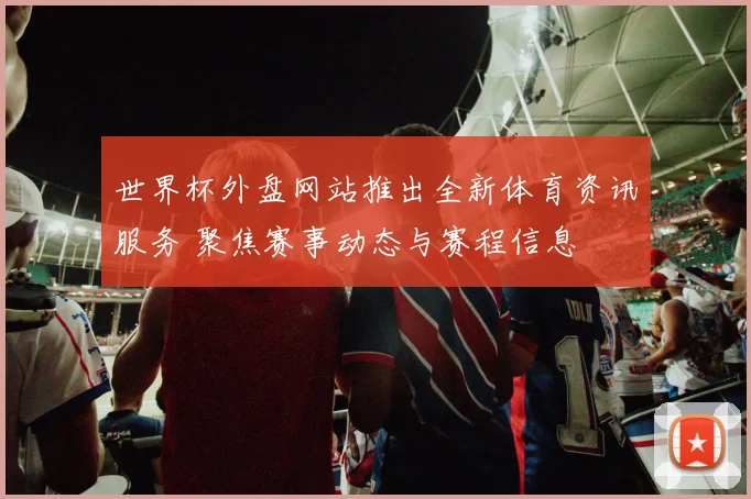 世界杯外盘网站推出全新体育资讯服务 聚焦赛事动态与赛程信息