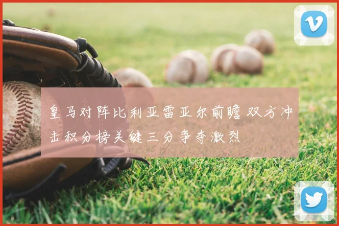 皇马对阵比利亚雷亚尔前瞻 双方冲击积分榜关键三分争夺激烈