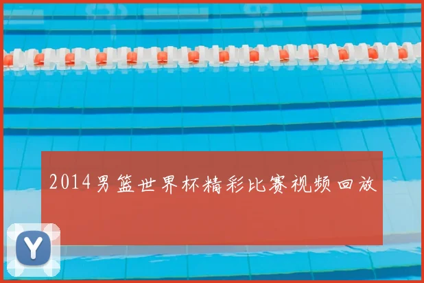 2014男篮世界杯精彩比赛视频回放