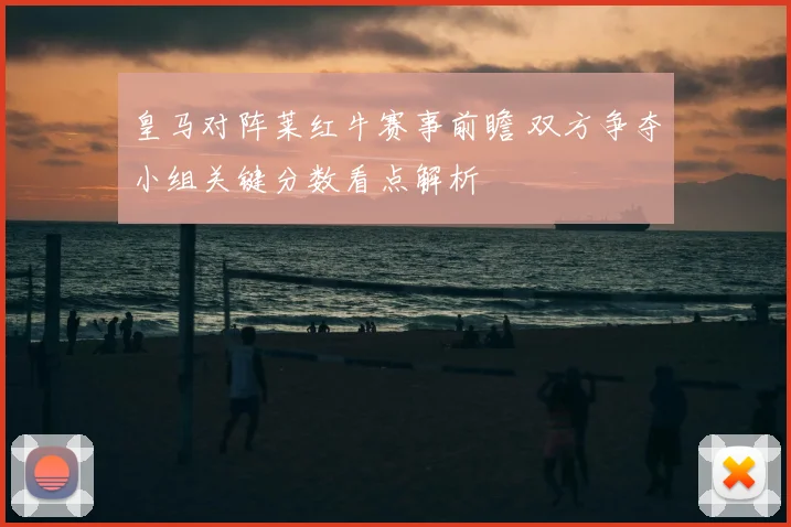 皇马对阵莱红牛赛事前瞻 双方争夺小组关键分数看点解析