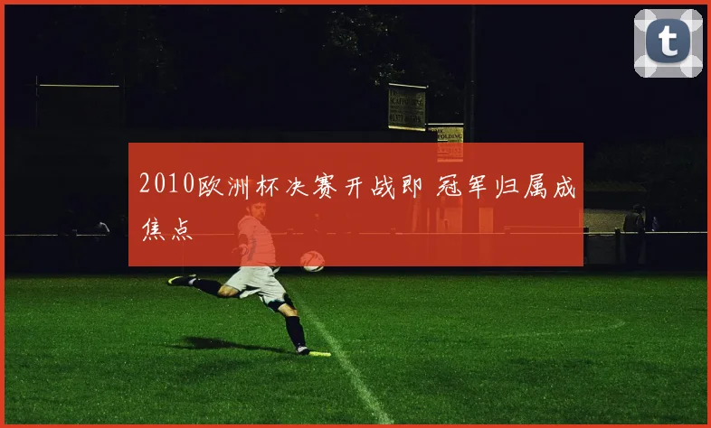 2010欧洲杯决赛开战即 冠军归属成焦点