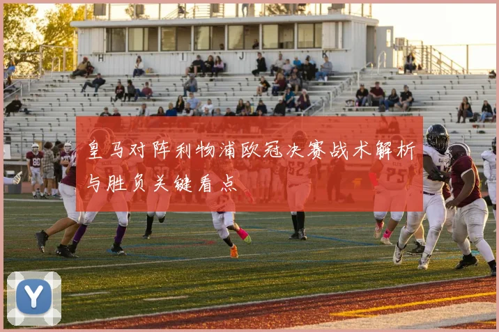 皇马对阵利物浦欧冠决赛战术解析与胜负关键看点